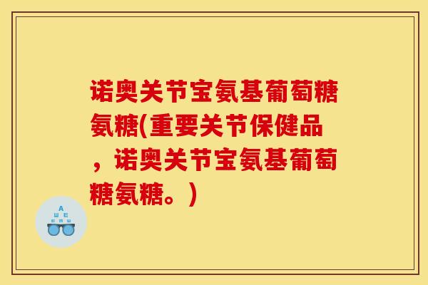诺奥关节宝氨基葡萄糖氨糖(重要关节保健品，诺奥关节宝氨基葡萄糖氨糖。)