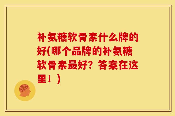 补氨糖软骨素什么牌的好(哪个品牌的补氨糖软骨素最好？答案在这里！)