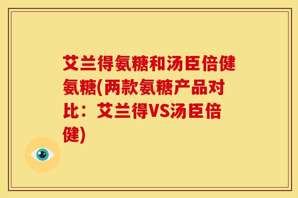 艾兰得氨糖和汤臣倍健氨糖(两款氨糖产品对比:艾兰得VS汤臣倍健)-第1张图片-关节骑士 艾兰得氨糖和汤臣倍健氨糖(两款氨糖产品对比:艾兰得VS汤臣倍健)-第1张图片-关节骑士