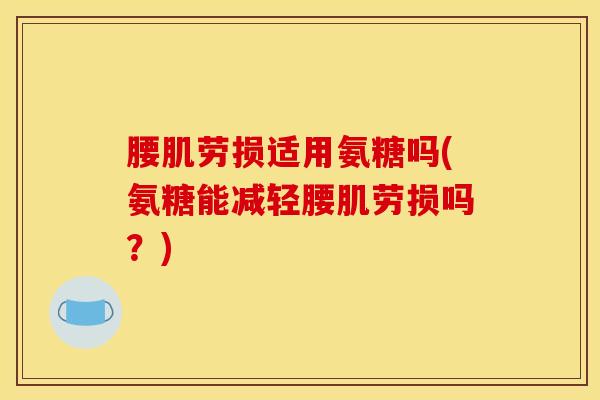 腰肌劳损适用氨糖吗(氨糖能减轻腰肌劳损吗？)