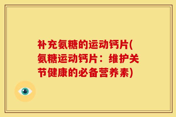 补充氨糖的运动钙片(氨糖运动钙片：维护关节健康的必备营养素)