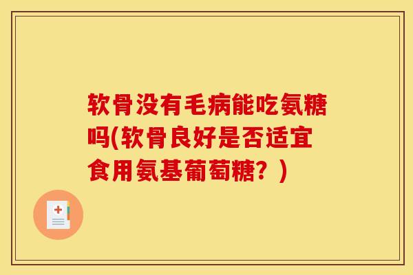软骨没有毛病能吃氨糖吗(软骨良好是否适宜食用氨基葡萄糖？)