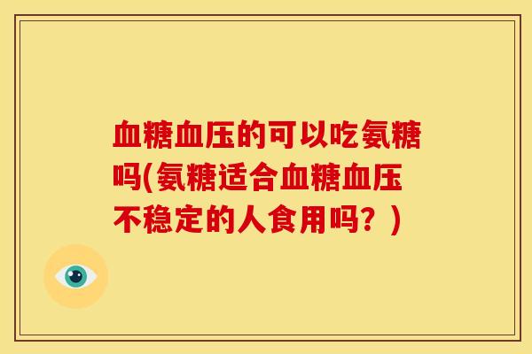 血糖血压的可以吃氨糖吗(氨糖适合血糖血压不稳定的人食用吗?)-第1张图片-关节骑士 血糖血压的可以吃氨糖吗(氨糖适合血糖血压不稳定的人食用吗?)-第1张图片-关节骑士