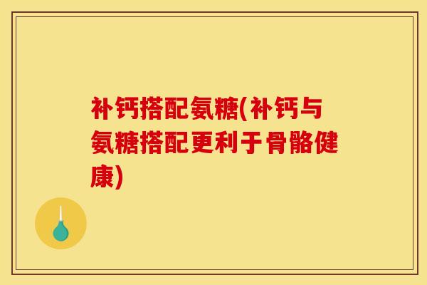 补钙搭配氨糖(补钙与氨糖搭配更利于骨骼健康)