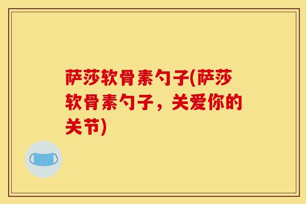 萨莎软骨素勺子(萨莎软骨素勺子，关爱你的关节)