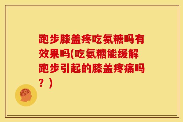 跑步膝盖疼吃氨糖吗有效果吗(吃氨糖能缓解跑步引起的膝盖疼痛吗？)