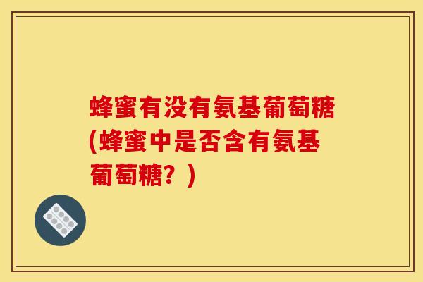 蜂蜜有没有氨基葡萄糖(蜂蜜中是否含有氨基葡萄糖？)