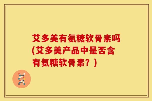 艾多美有氨糖软骨素吗(艾多美产品中是否含有氨糖软骨素？)