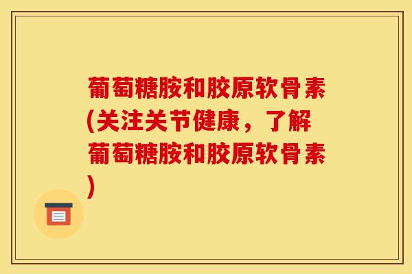 葡萄糖胺和胶原软骨素(关注关节健康，了解葡萄糖胺和胶原软骨素)