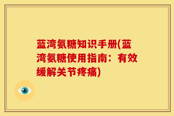 蓝湾氨糖知识手册(蓝湾氨糖使用指南：有效缓解关节疼痛)