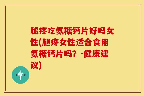 腿疼吃氨糖钙片好吗女性(腿疼女性适合食用氨糖钙片吗？-健康建议)-第1张图片-关节骑士