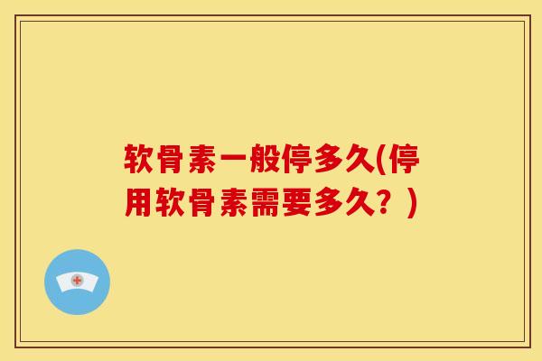 软骨素一般停多久(停用软骨素需要多久？)