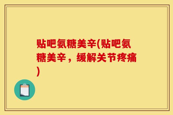 贴吧氨糖美辛(贴吧氨糖美辛，缓解关节疼痛)