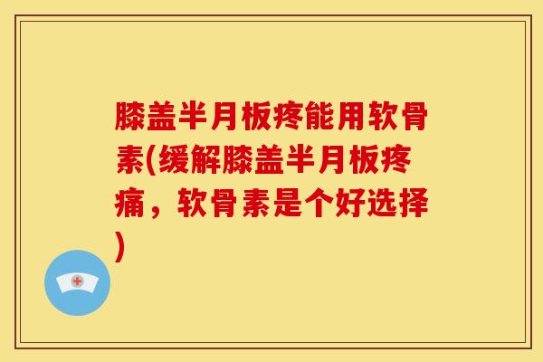 膝盖半月板疼能用软骨素(缓解膝盖半月板疼痛，软骨素是个好选择)