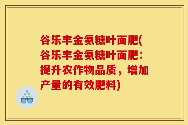 谷乐丰金氨糖叶面肥(谷乐丰金氨糖叶面肥：提升农作物品质，增加产量的有效肥料)