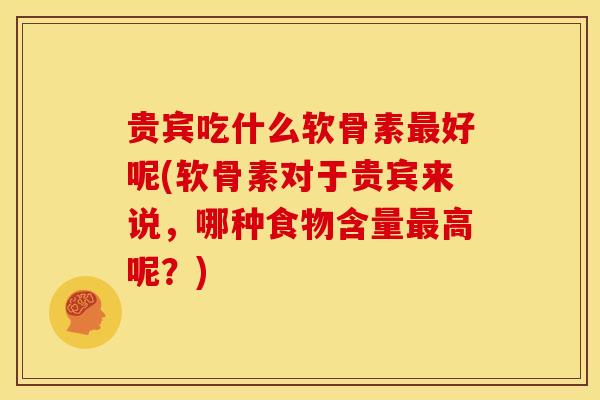 贵宾吃什么软骨素最好呢(软骨素对于贵宾来说，哪种食物含量最高呢？)