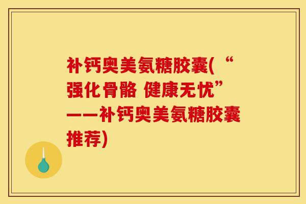 补钙奥美氨糖胶囊(“强化骨骼 健康无忧”——补钙奥美氨糖胶囊推荐)