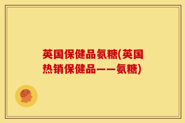 英国保健品氨糖(英国热销保健品——氨糖)
