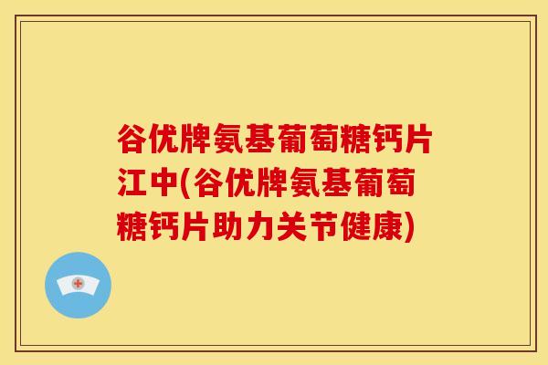 谷优牌氨基葡萄糖钙片江中(谷优牌氨基葡萄糖钙片助力关节健康)