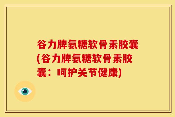 谷力牌氨糖软骨素胶囊(谷力牌氨糖软骨素胶囊：呵护关节健康)