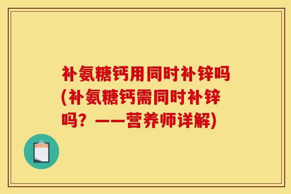 补氨糖钙用同时补锌吗(补氨糖钙需同时补锌吗？——营养师详解)