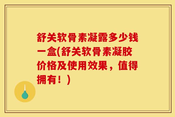 舒关软骨素凝露多少钱一盒(舒关软骨素凝胶价格及使用效果,值得拥有!)-第1张图片-关节骑士 舒关软骨素凝露多少钱一盒(舒关软骨素凝胶价格及使用效果,值得拥有!)-第1张图片-关节骑士