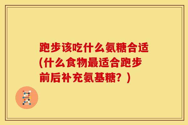 跑步该吃什么氨糖合适(什么食物最适合跑步前后补充氨基糖？)