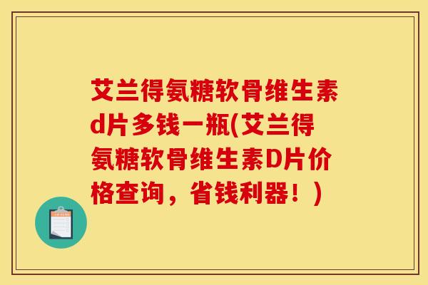艾兰得氨糖软骨维生素d片多钱一瓶(艾兰得氨糖软骨维生素D片价格查询,省钱利器!)-第1张图片-关节骑士 艾兰得氨糖软骨维生素d片多钱一瓶(艾兰得氨糖软骨维生素D片价格查询,省钱利器!)-第1张图片-关节骑士