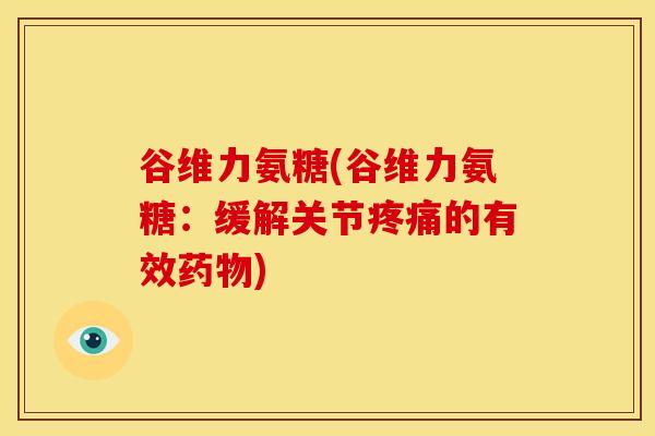 谷维力氨糖(谷维力氨糖:缓解关节疼痛的有效药物)-第1张图片-关节骑士 谷维力氨糖(谷维力氨糖:缓解关节疼痛的有效药物)-第1张图片-关节骑士
