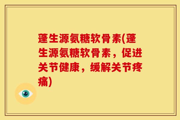 蓬生源氨糖软骨素(蓬生源氨糖软骨素，促进关节健康，缓解关节疼痛)