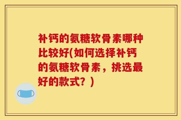 补钙的氨糖软骨素哪种比较好(如何选择补钙的氨糖软骨素，挑选最好的款式？)