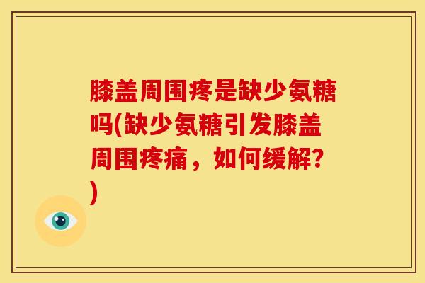 膝盖周围疼是缺少氨糖吗(缺少氨糖引发膝盖周围疼痛,如何缓解?)-第1张图片-关节骑士 膝盖周围疼是缺少氨糖吗(缺少氨糖引发膝盖周围疼痛,如何缓解?)-第1张图片-关节骑士