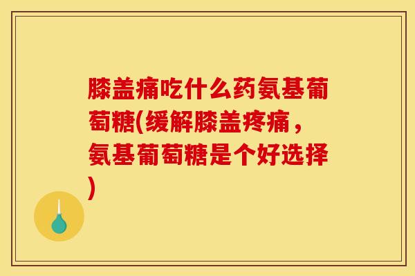 膝盖痛吃什么药氨基葡萄糖(缓解膝盖疼痛，氨基葡萄糖是个好选择)
