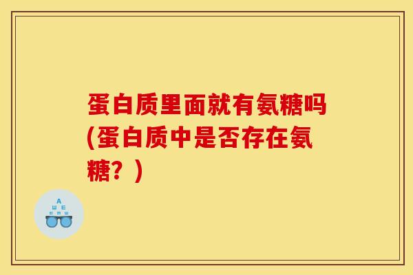 蛋白质里面就有氨糖吗(蛋白质中是否存在氨糖？)