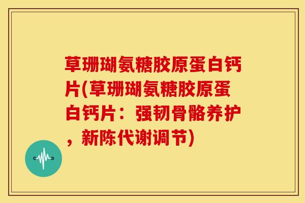 草珊瑚氨糖胶原蛋白钙片(草珊瑚氨糖胶原蛋白钙片：强韧骨骼养护，新陈代谢调节)