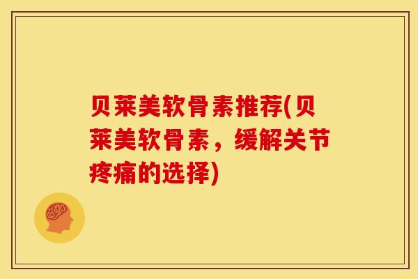 贝莱美软骨素推荐(贝莱美软骨素,缓解关节疼痛的选择)-第1张图片-关节骑士 贝莱美软骨素推荐(贝莱美软骨素,缓解关节疼痛的选择)-第1张图片-关节骑士