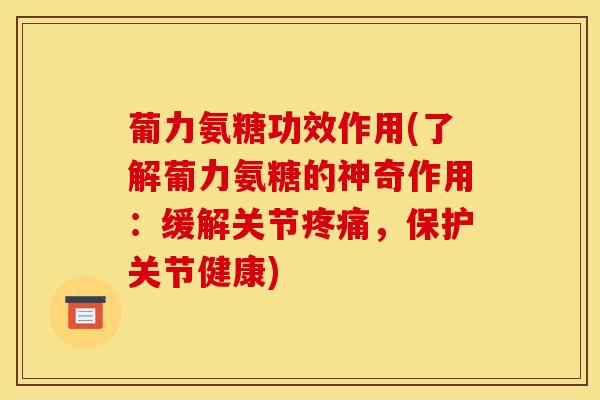 葡力氨糖功效作用(了解葡力氨糖的神奇作用：缓解关节疼痛，保护关节健康)