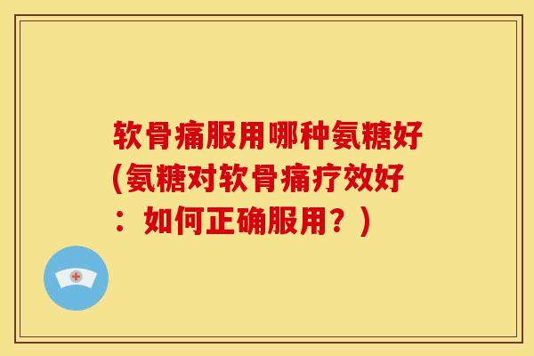 软骨痛服用哪种氨糖好(氨糖对软骨痛疗效好：如何正确服用？)