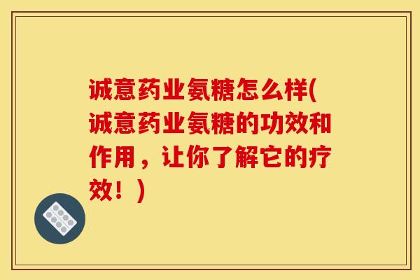 诚意药业氨糖怎么样(诚意药业氨糖的功效和作用，让你了解它的疗效！)