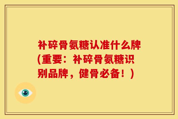 补碎骨氨糖认准什么牌(重要：补碎骨氨糖识别品牌，健骨必备！)-第1张图片-关节骑士