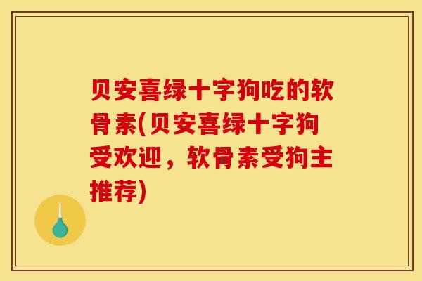 贝安喜绿十字狗吃的软骨素(贝安喜绿十字狗受欢迎,软骨素受狗主推荐)-第1张图片-关节骑士 贝安喜绿十字狗吃的软骨素(贝安喜绿十字狗受欢迎,软骨素受狗主推荐)-第1张图片-关节骑士