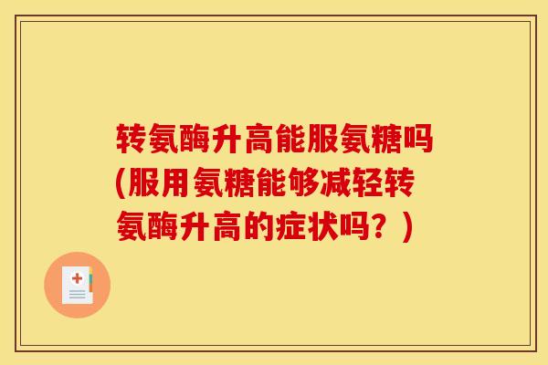 转氨酶升高能服氨糖吗(服用氨糖能够减轻转氨酶升高的症状吗？)