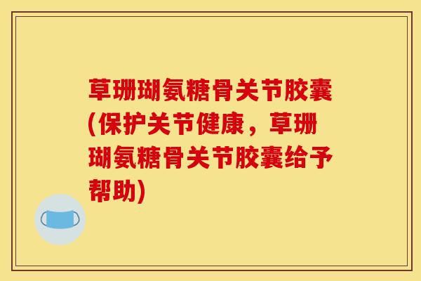 草珊瑚氨糖骨关节胶囊(保护关节健康，草珊瑚氨糖骨关节胶囊给予帮助)