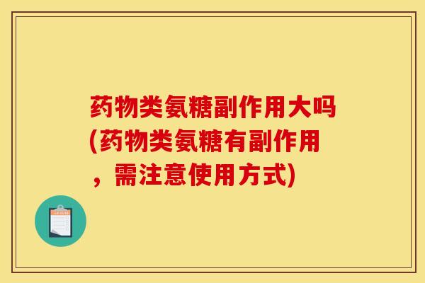 药物类氨糖副作用大吗(药物类氨糖有副作用，需注意使用方式)