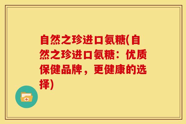 自然之珍进口氨糖(自然之珍进口氨糖：优质保健品牌，更健康的选择)-第1张图片-关节骑士