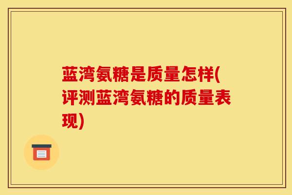蓝湾氨糖是质量怎样(评测蓝湾氨糖的质量表现)