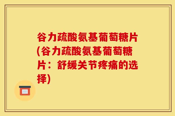 谷力疏酸氨基葡萄糖片(谷力疏酸氨基葡萄糖片：舒缓关节疼痛的选择)