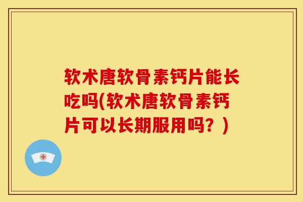 软术唐软骨素钙片能长吃吗(软术唐软骨素钙片可以长期服用吗？)