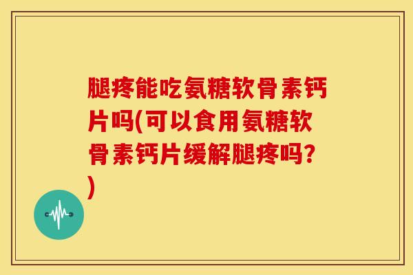 腿疼能吃氨糖软骨素钙片吗(可以食用氨糖软骨素钙片缓解腿疼吗？)