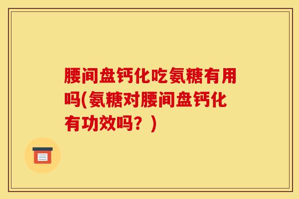 腰间盘钙化吃氨糖有用吗(氨糖对腰间盘钙化有功效吗？)